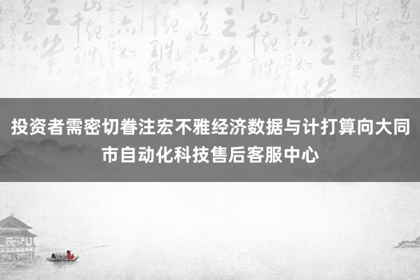 投资者需密切眷注宏不雅经济数据与计打算向大同市自动化科技售后客服中心