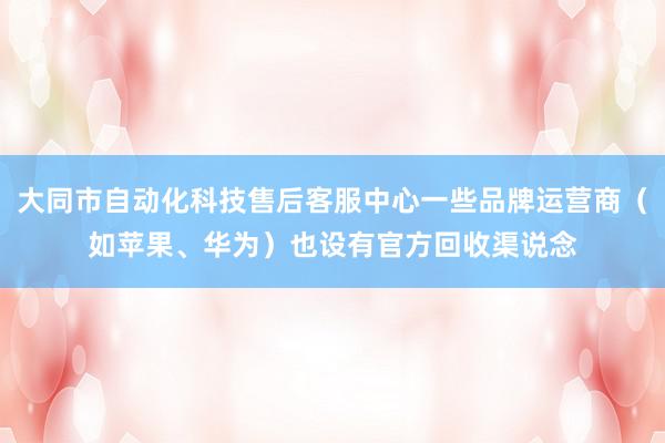 大同市自动化科技售后客服中心一些品牌运营商(如苹果、华为)也设有官方回收渠说念
