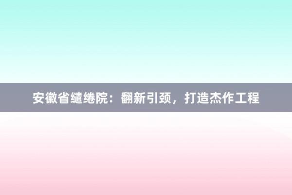 安徽省缱绻院：翻新引颈，打造杰作工程