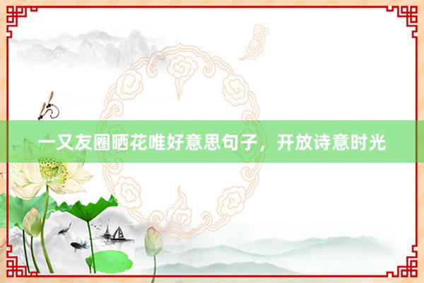 一又友圈晒花唯好意思句子，开放诗意时光