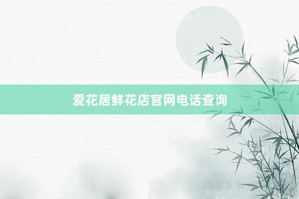 爱花居鲜花店官网电话查询