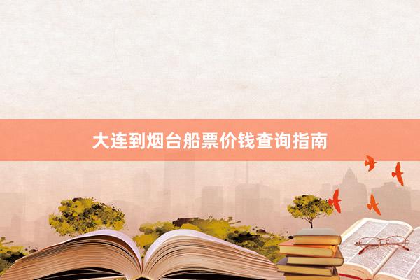 大连到烟台船票价钱查询指南