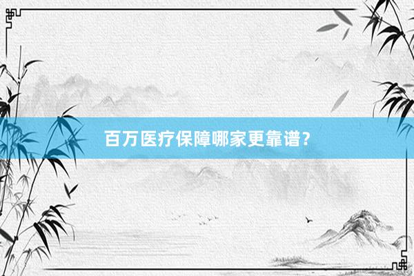 百万医疗保障哪家更靠谱？