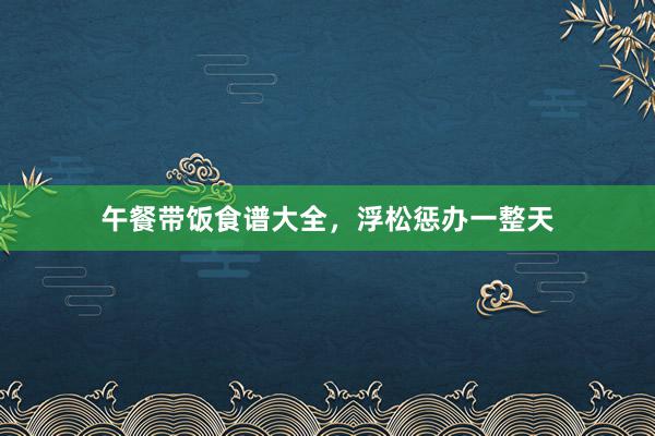 午餐带饭食谱大全，浮松惩办一整天